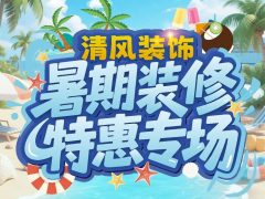 清風裝飾暑期裝修特惠專場，樂享裝修狂歡！